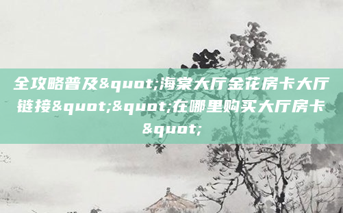 全攻略普及"海棠大厅金花房卡大厅链接""在哪里购买大厅房卡"