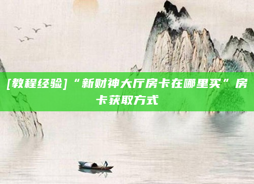 [教程经验]“新财神大厅房卡在哪里买”房卡获取方式