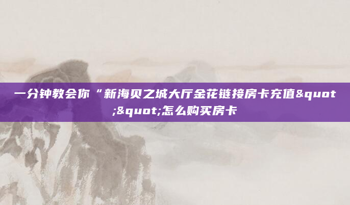 一分钟教会你“新海贝之城大厅金花链接房卡充值""怎么购买房卡