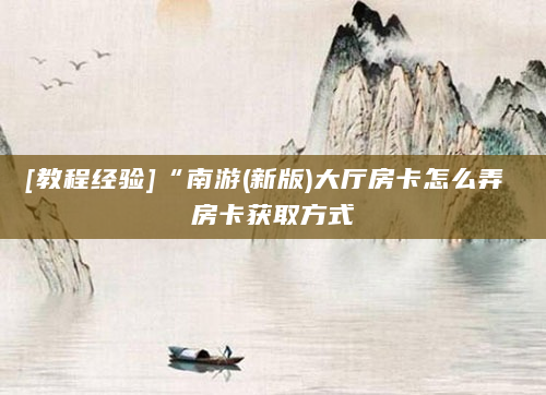 [教程经验]“南游(新版)大厅房卡怎么弄 房卡获取方式
