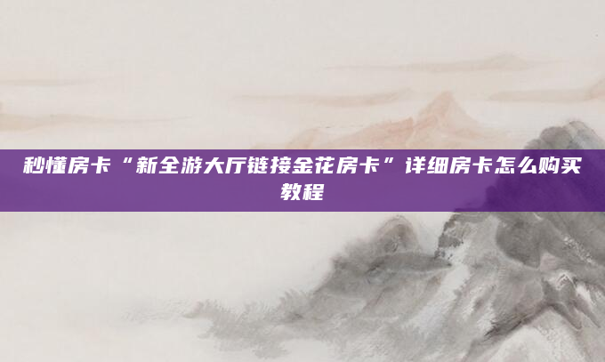 秒懂房卡“新全游大厅链接金花房卡”详细房卡怎么购买教程