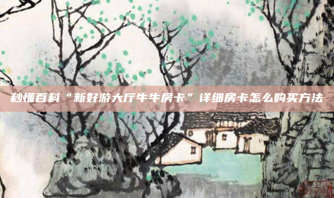 秒懂百科“新好游大厅牛牛房卡”详细房卡怎么购买方法