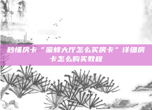 秒懂房卡“蜜蜂大厅怎么买房卡”详细房卡怎么购买教程