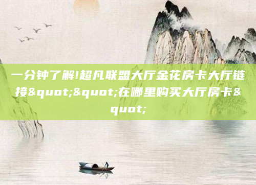 一分钟了解!超凡联盟大厅金花房卡大厅链接""在哪里购买大厅房卡"