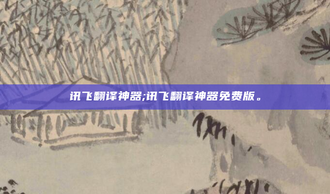 讯飞翻译神器;讯飞翻译神器免费版。
