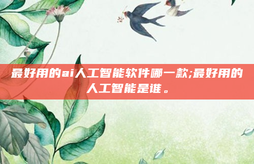 最好用的ai人工智能软件哪一款;最好用的人工智能是谁。