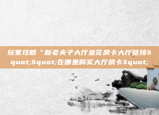 玩家攻略“新老夫子大厅金花房卡大厅链接""在哪里购买大厅房卡"