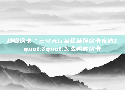 秒懂房卡“三号大厅金花链接房卡充值""怎么购买房卡