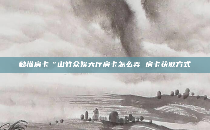 秒懂房卡“山竹众娱大厅房卡怎么弄 房卡获取方式