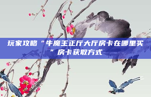 玩家攻略“牛魔王正厅大厅房卡在哪里买”房卡获取方式