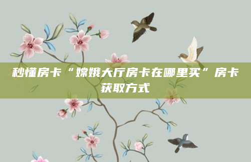 秒懂房卡“嫦娥大厅房卡在哪里买”房卡获取方式