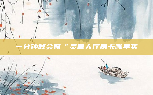 一分钟教会你“灵尊大厅房卡哪里买