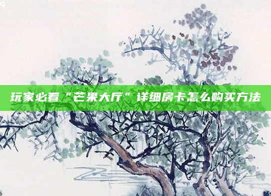 玩家必看“芒果大厅”详细房卡怎么购买方法