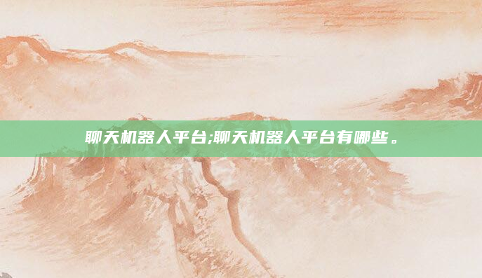 聊天机器人平台;聊天机器人平台有哪些。