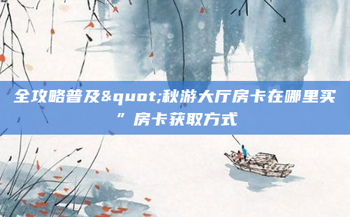 全攻略普及"秋游大厅房卡在哪里买”房卡获取方式