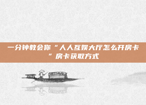 一分钟教会你“人人互娱大厅怎么开房卡”房卡获取方式