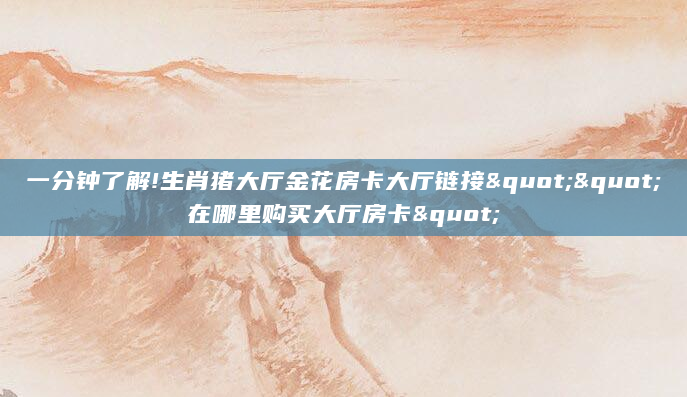 一分钟了解!生肖猪大厅金花房卡大厅链接""在哪里购买大厅房卡"