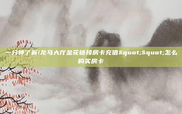 一分钟了解!龙马大厅金花链接房卡充值""怎么购买房卡