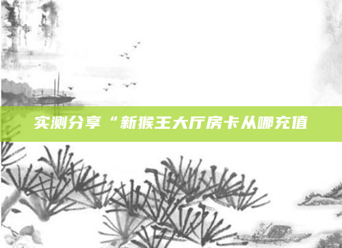 实测分享“新猴王大厅房卡从哪充值