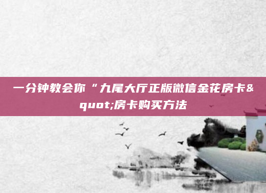 一分钟教会你“九尾大厅正版微信金花房卡"房卡购买方法