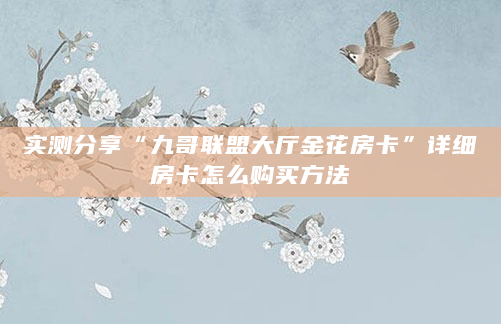 实测分享“九哥联盟大厅金花房卡”详细房卡怎么购买方法