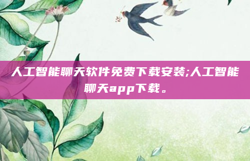 人工智能聊天软件免费下载安装;人工智能聊天app下载。