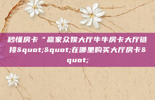 秒懂房卡“赢家众娱大厅牛牛房卡大厅链接""在哪里购买大厅房卡"