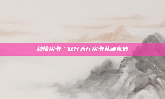 秒懂房卡“旺仔大厅房卡从哪充值