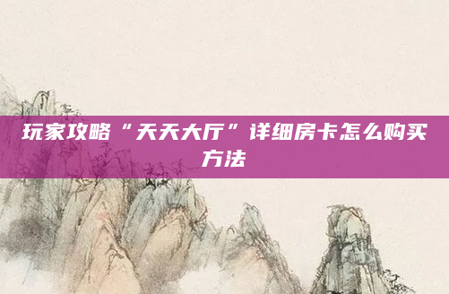 玩家攻略“天天大厅”详细房卡怎么购买方法