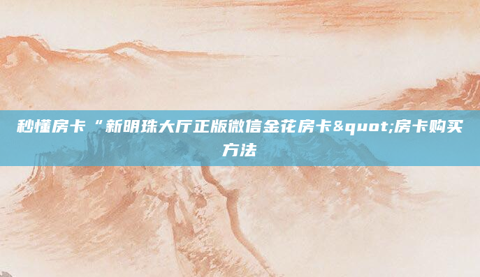 秒懂房卡“新明珠大厅正版微信金花房卡"房卡购买方法