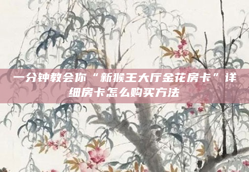 一分钟教会你“新猴王大厅金花房卡”详细房卡怎么购买方法