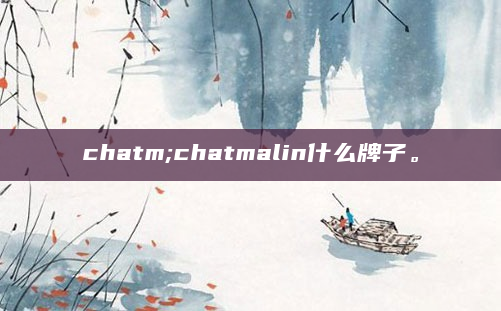 chatm;chatmalin什么牌子。