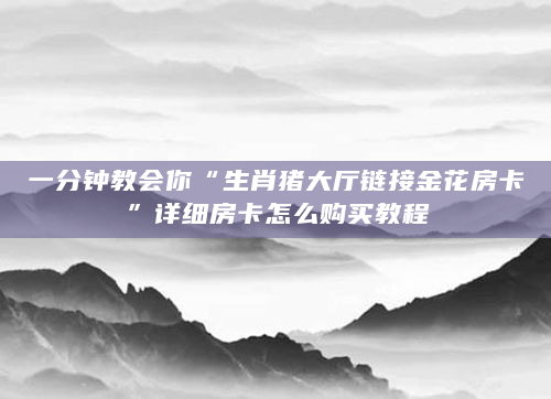 一分钟教会你“生肖猪大厅链接金花房卡”详细房卡怎么购买教程