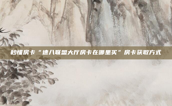 秒懂房卡“速八联盟大厅房卡在哪里买”房卡获取方式