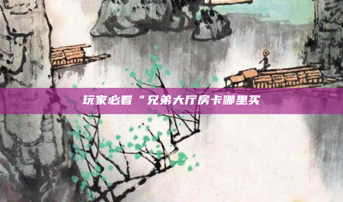 玩家必看“兄弟大厅房卡哪里买