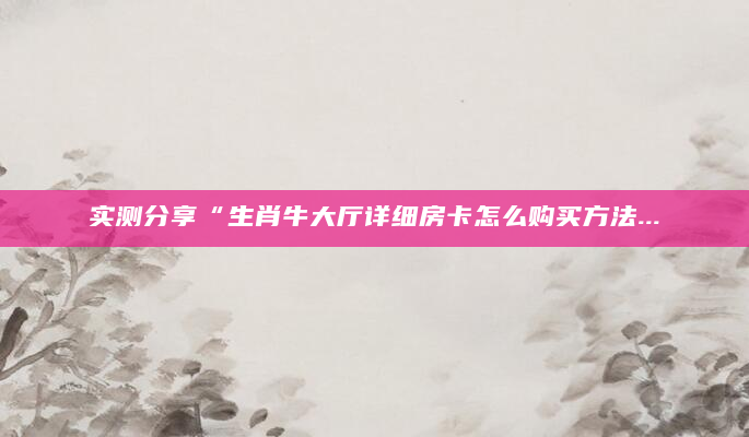 实测分享“生肖牛大厅详细房卡怎么购买方法...