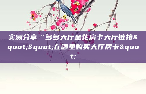 实测分享“多多大厅金花房卡大厅链接""在哪里购买大厅房卡"