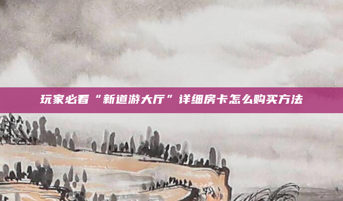 玩家必看“新道游大厅”详细房卡怎么购买方法