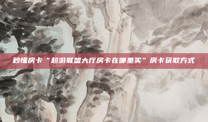 秒懂房卡“超游联盟大厅房卡在哪里买”房卡获取方式