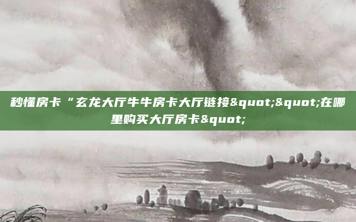 秒懂房卡“玄龙大厅牛牛房卡大厅链接""在哪里购买大厅房卡"