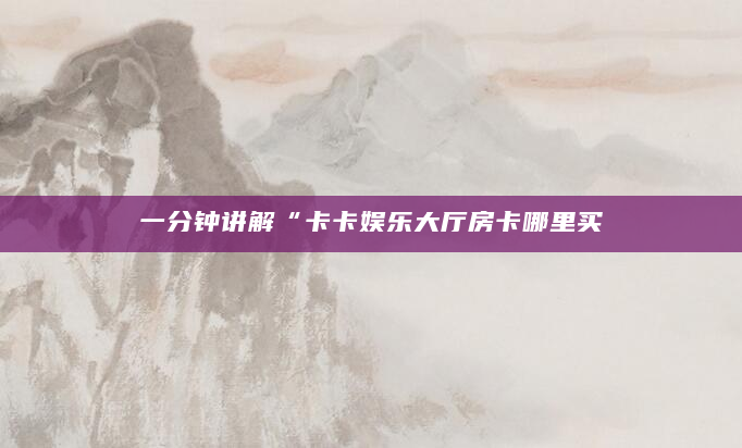 一分钟讲解“卡卡娱乐大厅房卡哪里买