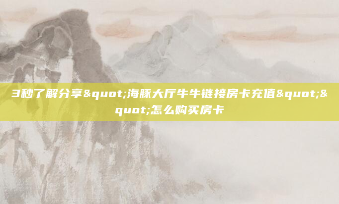 3秒了解分享"海豚大厅牛牛链接房卡充值""怎么购买房卡