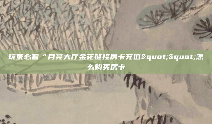 玩家必看“月亮大厅金花链接房卡充值""怎么购买房卡