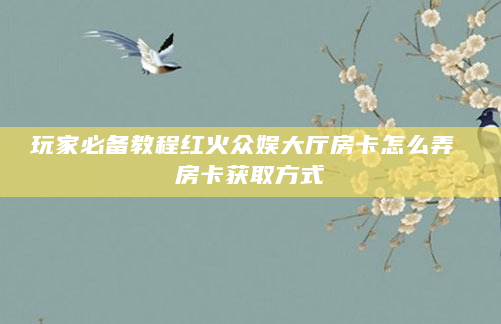 玩家必备教程红火众娱大厅房卡怎么弄 房卡获取方式