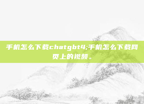 手机怎么下载chatgbt4;手机怎么下载网页上的视频。