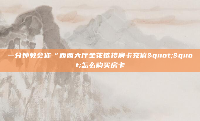 一分钟教会你“西西大厅金花链接房卡充值""怎么购买房卡