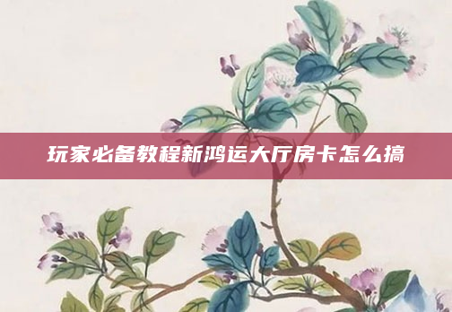 玩家必备教程新鸿运大厅房卡怎么搞