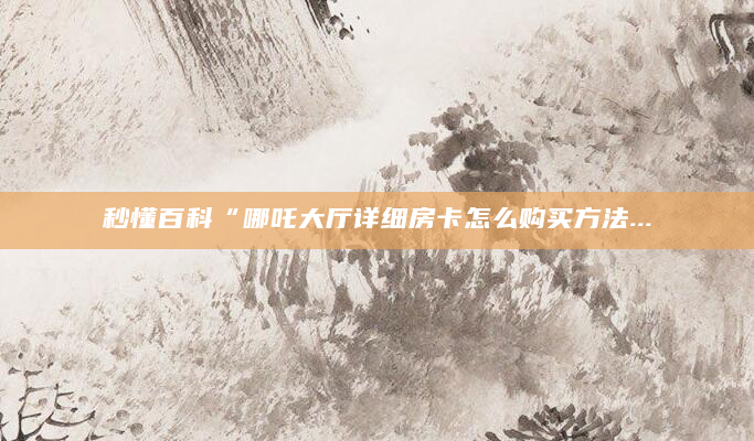 秒懂百科“哪吒大厅详细房卡怎么购买方法...