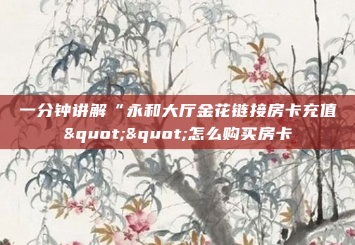 一分钟讲解“永和大厅金花链接房卡充值""怎么购买房卡