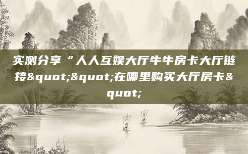 实测分享“人人互娱大厅牛牛房卡大厅链接""在哪里购买大厅房卡"